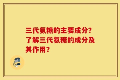 三代氨糖的主要成分？了解三代氨糖的成分及其作用？