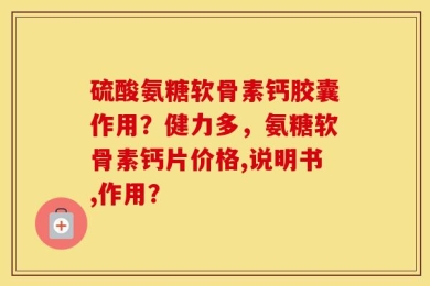 硫酸氨糖软骨素钙胶囊作用？健力多，氨糖软骨素钙片价格,说明书,作用？