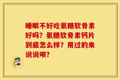 睡眠不好吃氨糖软骨素好吗？氨糖软骨素钙片到底怎么样？用过的来说说呗？