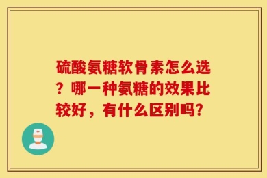 硫酸氨糖软骨素怎么选？哪一种氨糖的效果比较好，有什么区别吗？