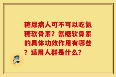 糖尿病人可不可以吃氨糖软骨素？氨糖软骨素的具体功效作用有哪些？适用人群是什么？