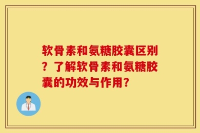 软骨素和氨糖胶囊区别？了解软骨素和氨糖胶囊的功效与作用？