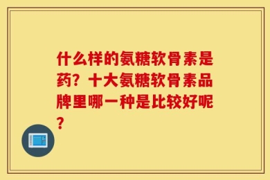 什么样的氨糖软骨素是药？十大氨糖软骨素品牌里哪一种是比较好呢？