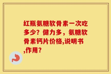 红瓶氨糖软骨素一次吃多少？健力多，氨糖软骨素钙片价格,说明书,作用？