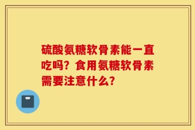 硫酸氨糖软骨素能一直吃吗？食用氨糖软骨素需要注意什么？