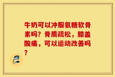 牛奶可以冲服氨糖软骨素吗？骨质疏松，膝盖酸痛，可以运动改善吗？