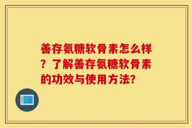 善存氨糖软骨素怎么样？了解善存氨糖软骨素的功效与使用方法？