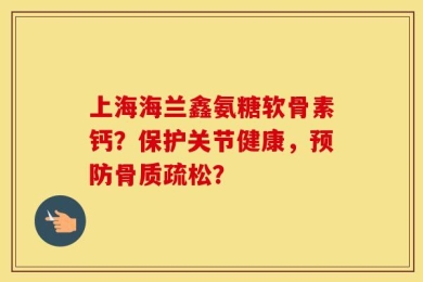 上海海兰鑫氨糖软骨素钙？保护关节健康，预防骨质疏松？