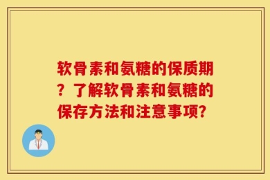 软骨素和氨糖的保质期？了解软骨素和氨糖的保存方法和注意事项？