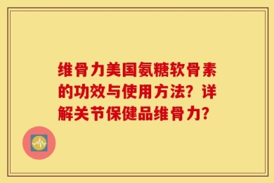 维骨力美国氨糖软骨素的功效与使用方法？详解关节保健品维骨力？