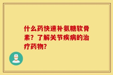 什么药快速补氨糖软骨素？了解关节疾病的治疗药物？