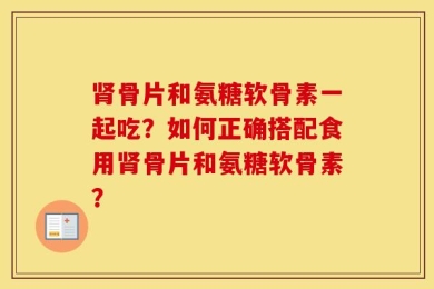 肾骨片和氨糖软骨素一起吃？如何正确搭配食用肾骨片和氨糖软骨素？