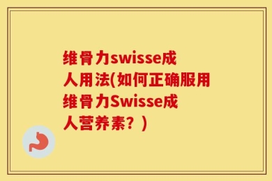 维骨力swisse成人用法(如何正确服用维骨力Swisse成人营养素？)