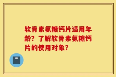 软骨素氨糖钙片适用年龄？了解软骨素氨糖钙片的使用对象？