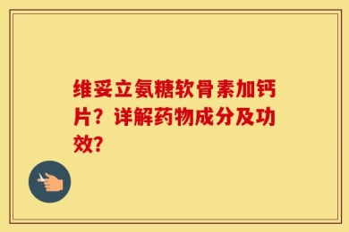 维妥立氨糖软骨素加钙片？详解药物成分及功效？