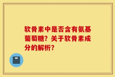 软骨素中是否含有氨基葡萄糖？关于软骨素成分的解析？