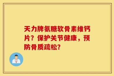 天力牌氨糖软骨素维钙片？保护关节健康，预防骨质疏松？