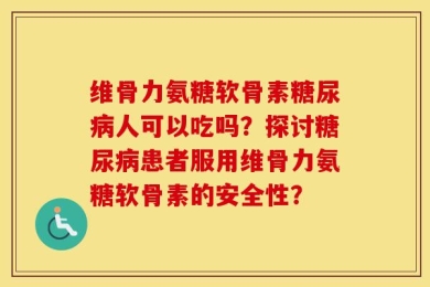 维骨力氨糖软骨素糖尿病人可以吃吗？探讨糖尿病患者服用维骨力氨糖软骨素的安全性？