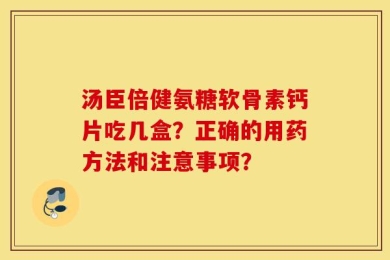 汤臣倍健氨糖软骨素钙片吃几盒？正确的用药方法和注意事项？