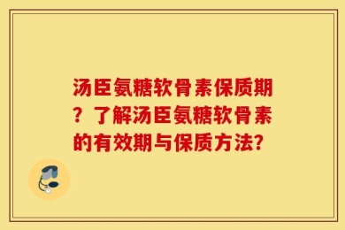 汤臣氨糖软骨素保质期？了解汤臣氨糖软骨素的有效期与保质方法？