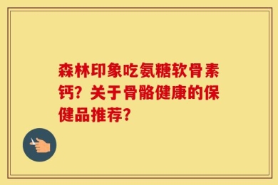 森林印象吃氨糖软骨素钙？关于骨骼健康的保健品推荐？