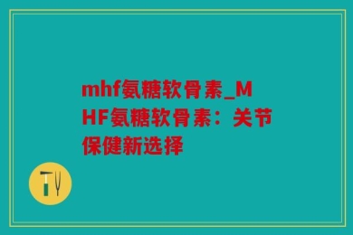 mhf氨糖软骨素_MHF氨糖软骨素：关节保健新选择