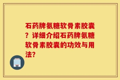 石药牌氨糖软骨素胶囊？详细介绍石药牌氨糖软骨素胶囊的功效与用法？