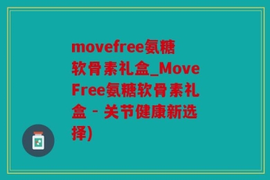 movefree氨糖软骨素礼盒_MoveFree氨糖软骨素礼盒 - 关节健康新选择)