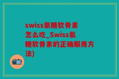 swiss氨糖软骨素怎么吃_Swiss氨糖软骨素的正确服用方法)