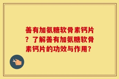 善有加氨糖软骨素钙片？了解善有加氨糖软骨素钙片的功效与作用？