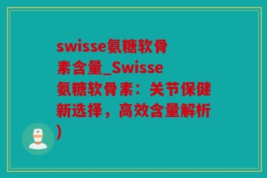 swisse氨糖软骨素含量_Swisse氨糖软骨素：关节保健新选择，高效含量解析)