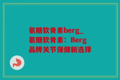 氨糖软骨素berg_氨糖软骨素：Berg品牌关节保健新选择