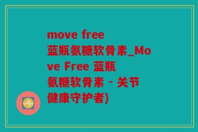 move free 蓝瓶氨糖软骨素_Move Free 蓝瓶氨糖软骨素 - 关节健康守护者)