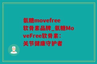 氨糖movefree软骨素品牌_氨糖MoveFree软骨素：关节健康守护者