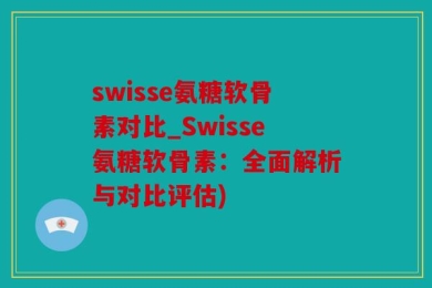 swisse氨糖软骨素对比_Swisse氨糖软骨素：全面解析与对比评估)