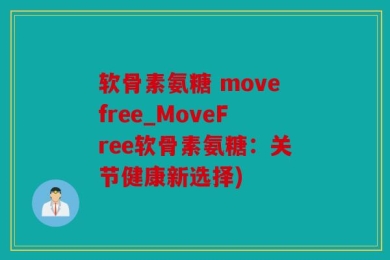 软骨素氨糖 movefree_MoveFree软骨素氨糖：关节健康新选择)