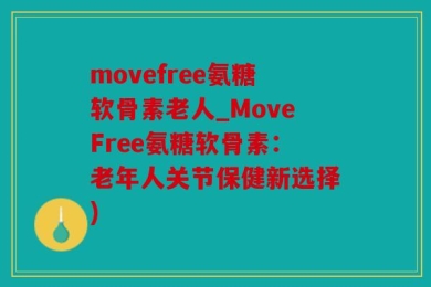 movefree氨糖软骨素老人_MoveFree氨糖软骨素：老年人关节保健新选择)
