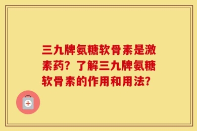 三九牌氨糖软骨素是激素药？了解三九牌氨糖软骨素的作用和用法？