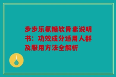 步步乐氨糖软骨素说明书：功效成分适用人群及服用方法全解析