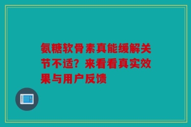 氨糖软骨素真能缓解关节不适？来看看真实效果与用户反馈