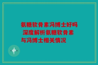氨糖软骨素冯博士好吗 深度解析氨糖软骨素与冯博士相关情况