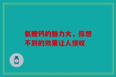 氨糖钙的魅力大，你想不到的效果让人惊叹