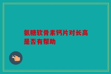 氨糖软骨素钙片对长高是否有帮助