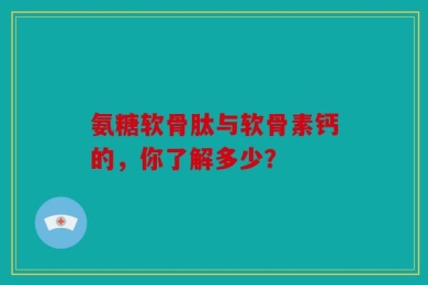 氨糖软骨肽与软骨素钙的，你了解多少？