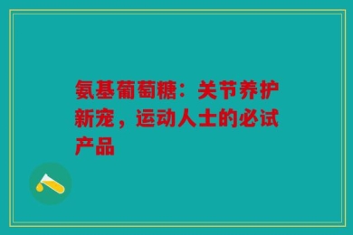 氨基葡萄糖：关节养护新宠，运动人士的必试产品