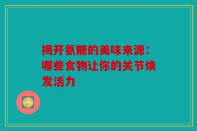 揭开氨糖的美味来源：哪些食物让你的关节焕发活力