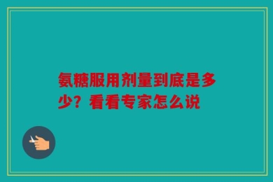 氨糖服用剂量到底是多少？看看专家怎么说