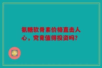 氨糖软骨素价格直击人心，究竟值得投资吗？