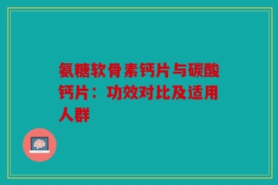 氨糖软骨素钙片与碳酸钙片：功效对比及适用人群