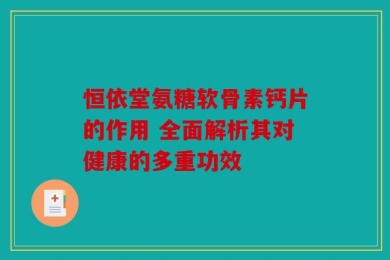 恒依堂氨糖软骨素钙片的作用 全面解析其对健康的多重功效